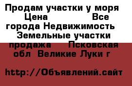 Продам участки у моря  › Цена ­ 500 000 - Все города Недвижимость » Земельные участки продажа   . Псковская обл.,Великие Луки г.